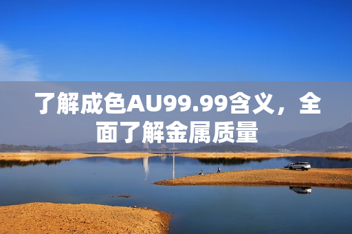 了解成色AU99.99含义，全面了解金属质量