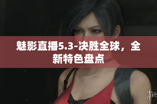 魅影直播5.3-决胜全球，全新特色盘点