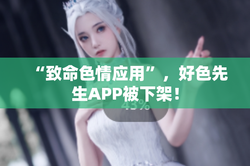 “致命色情应用”，好色先生APP被下架！