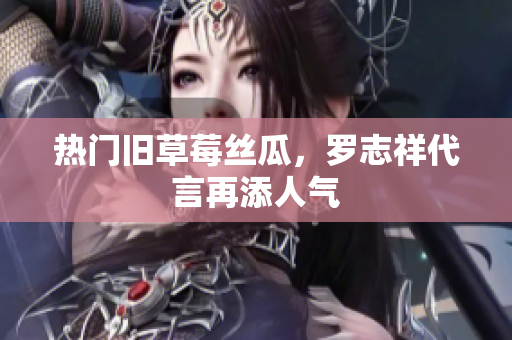 热门旧草莓丝瓜，罗志祥代言再添人气