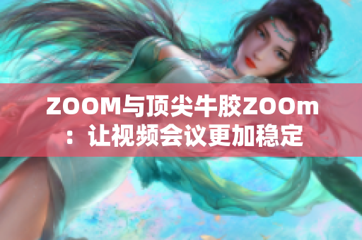 ZOOM与顶尖牛胶ZOOm：让视频会议更加稳定