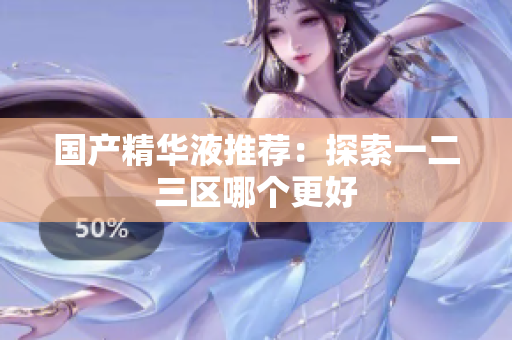 国产精华液推荐：探索一二三区哪个更好