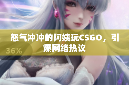 怒气冲冲的阿姨玩CSGO，引爆网络热议