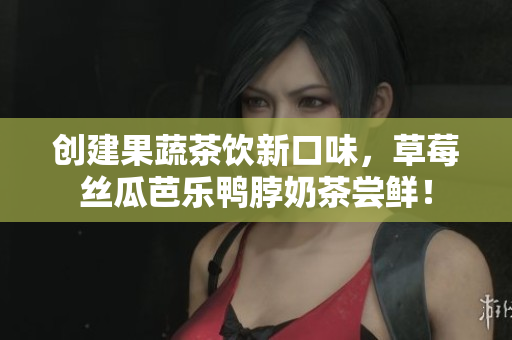 创建果蔬茶饮新口味，草莓丝瓜芭乐鸭脖奶茶尝鲜！