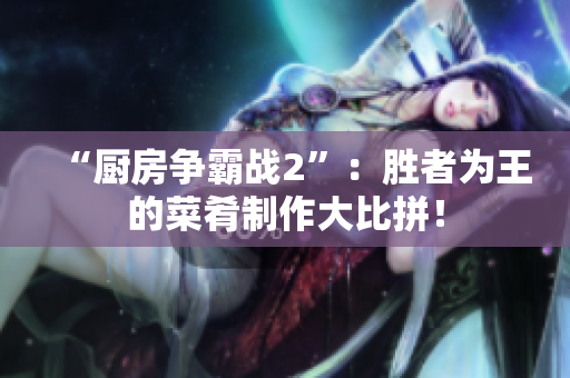 “厨房争霸战2”：胜者为王的菜肴制作大比拼！