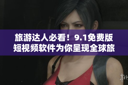 旅游达人必看！9.1免费版短视频软件为你呈现全球旅行趣闻！