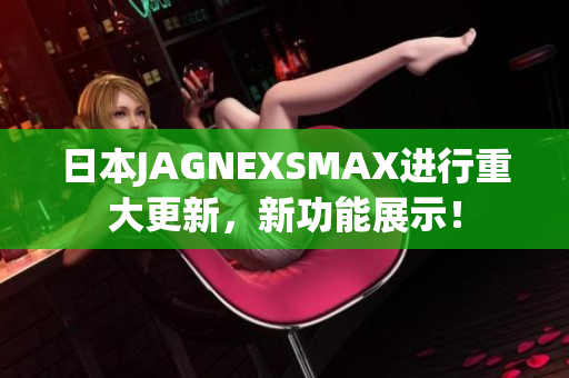 日本JAGNEXSMAX进行重大更新，新功能展示！