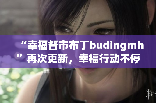 “幸福督市布丁budingmh”再次更新，幸福行动不停歇