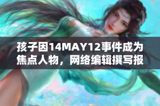 孩子因14MAY12事件成为焦点人物，网络编辑撰写报道