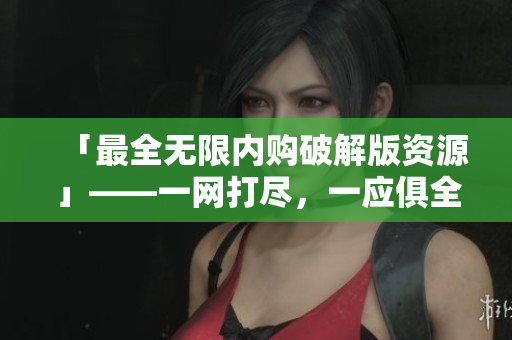 「最全无限内购破解版资源」——一网打尽，一应俱全！