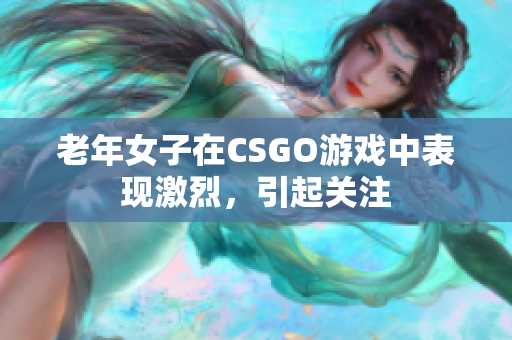 老年女子在CSGO游戏中表现激烈，引起关注