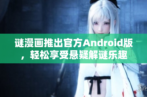 谜漫画推出官方Android版，轻松享受悬疑解谜乐趣
