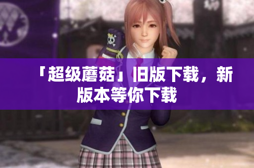 「超级蘑菇」旧版下载，新版本等你下载