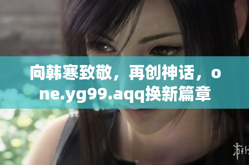 向韩寒致敬，再创神话，one.yg99.aqq换新篇章