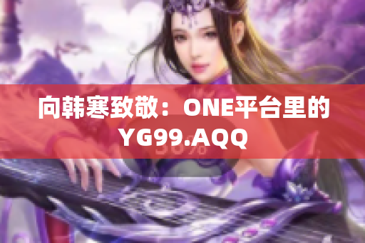 向韩寒致敬：ONE平台里的YG99.AQQ