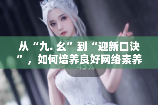 从“九. 幺”到“迎新口诀”，如何培养良好网络素养