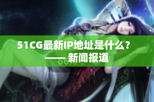 51CG最新IP地址是什么？ —— 新闻报道