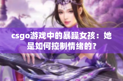 csgo游戏中的暴躁女孩：她是如何控制情绪的？