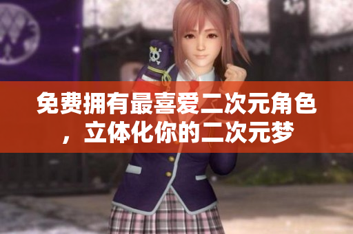 免费拥有最喜爱二次元角色，立体化你的二次元梦