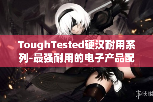 ToughTested硬汉耐用系列-最强耐用的电子产品配件