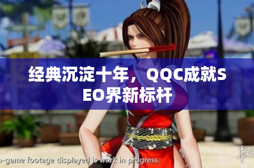 经典沉淀十年，QQC成就SEO界新标杆