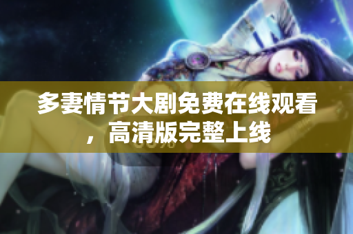 多妻情节大剧免费在线观看，高清版完整上线