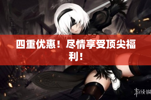 四重优惠！尽情享受顶尖福利！