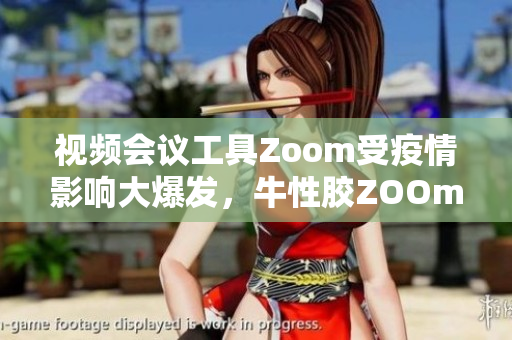 视频会议工具Zoom受疫情影响大爆发，牛性胶ZOOm相继上线