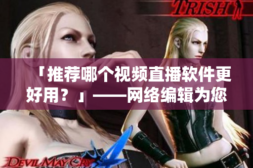 「推荐哪个视频直播软件更好用？」——网络编辑为您解析
