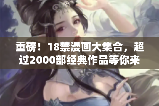 重磅！18禁漫画大集合，超过2000部经典作品等你来看！