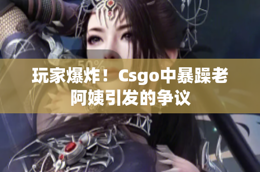 玩家爆炸！Csgo中暴躁老阿姨引发的争议