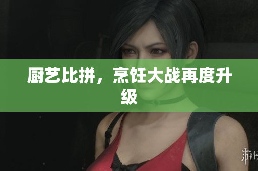 厨艺比拼，烹饪大战再度升级