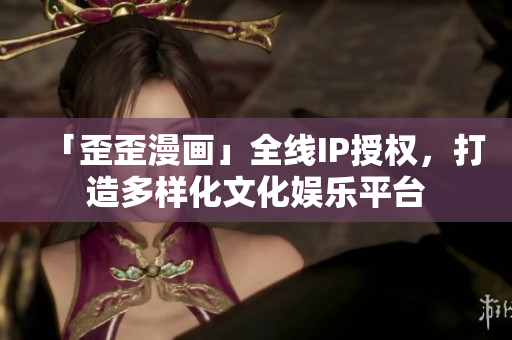 「歪歪漫画」全线IP授权，打造多样化文化娱乐平台