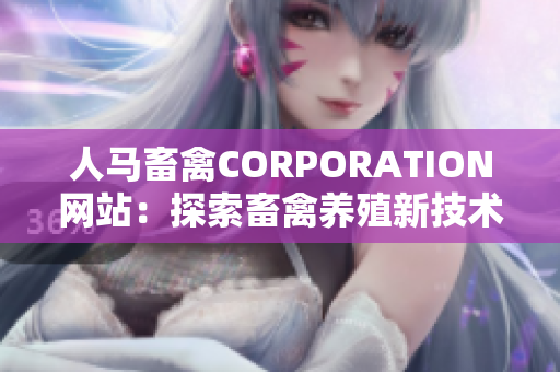 人马畜禽CORPORATION网站：探索畜禽养殖新技术与行业趋势