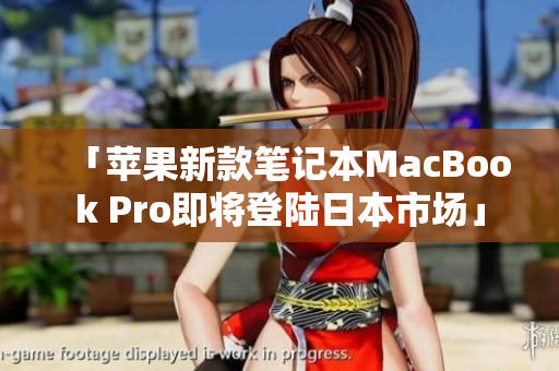 「苹果新款笔记本MacBook Pro即将登陆日本市场」