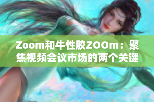 Zoom和牛性胶ZOOm：聚焦视频会议市场的两个关键角色