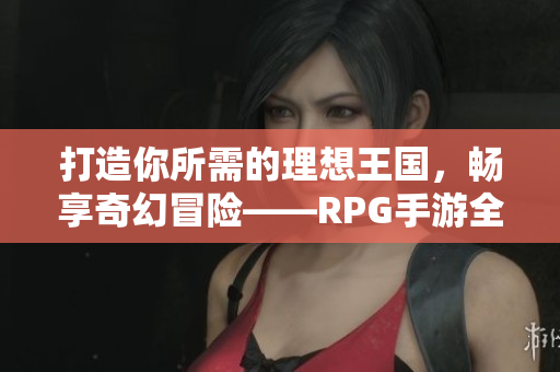 打造你所需的理想王国，畅享奇幻冒险——RPG手游全新版