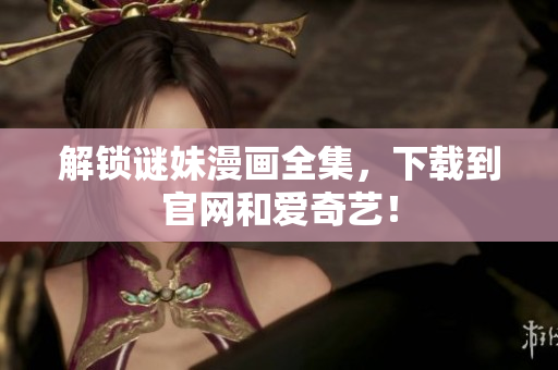 解锁谜妹漫画全集，下载到官网和爱奇艺！