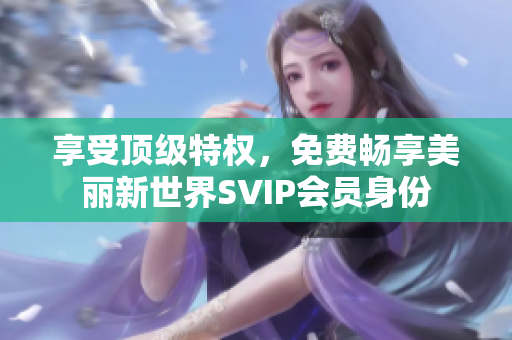 享受顶级特权，免费畅享美丽新世界SVIP会员身份