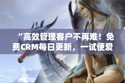 “高效管理客户不再难！免费CRM每日更新，一试便爱上”