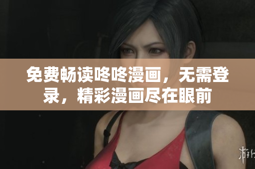 免费畅读咚咚漫画，无需登录，精彩漫画尽在眼前