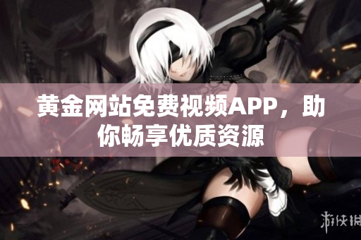 黄金网站免费视频APP，助你畅享优质资源