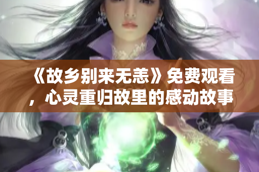 《故乡别来无恙》免费观看，心灵重归故里的感动故事
