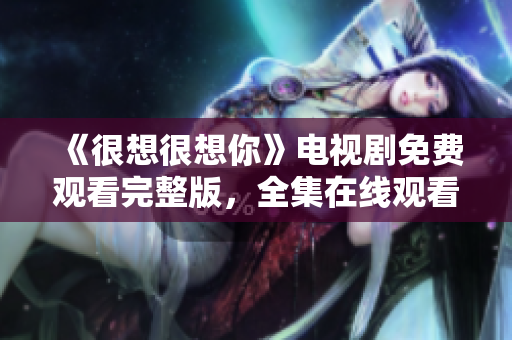 《很想很想你》电视剧免费观看完整版，全集在线观看