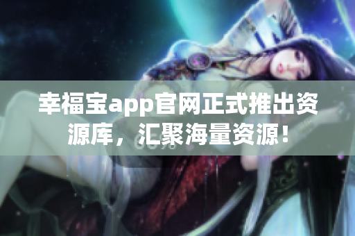 幸福宝app官网正式推出资源库，汇聚海量资源！