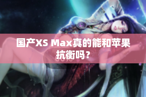 国产XS Max真的能和苹果抗衡吗？