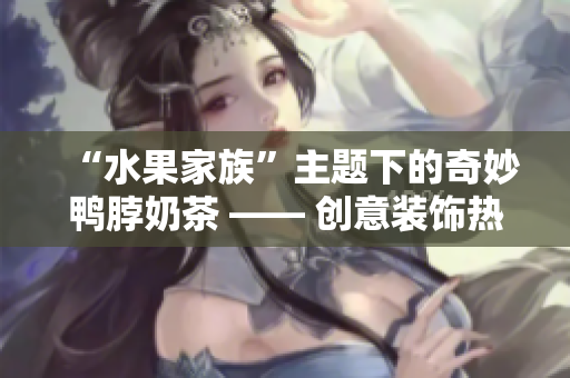 “水果家族”主题下的奇妙鸭脖奶茶 —— 创意装饰热卖