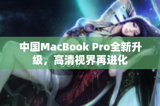 中国MacBook Pro全新升级，高清视界再进化