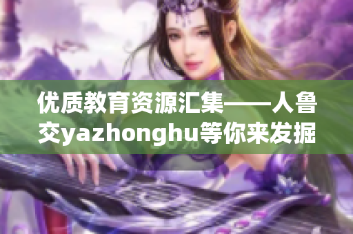 优质教育资源汇集——人鲁交yazhonghu等你来发掘