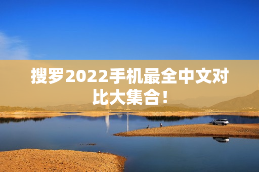 搜罗2022手机最全中文对比大集合！